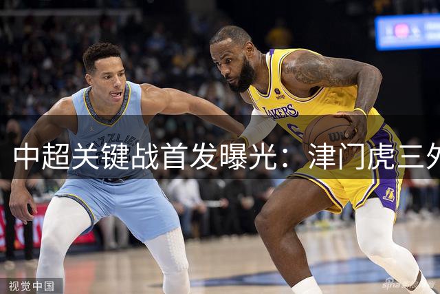 中超关键战首发曝光：津门虎三外援出击 海牛防线重组迎敌